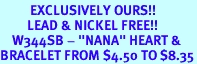 <bR> EXCLUSIVELY OURS!!<Br> LEAD & NICKEL FREE!!<BR> W344SB - "NANA" HEART &<Br>BRACELET FROM $4.50 TO $8.35