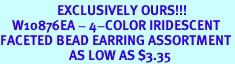 <Br>                   EXCLUSIVELY OURS!!!<Br>    W10876EA - 4-COLOR IRIDESCENT<Br>FACETED BEAD EARRING ASSORTMENT<Br>                       AS LOW AS $3.35