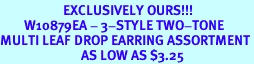 <Br>                     EXCLUSIVELY OURS!!!<bR>        W10879EA - 3-STYLE TWO-TONE<br>MULTI LEAF DROP EARRING ASSORTMENT<br>                           AS LOW AS $3.25