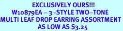 <Br>                      EXCLUSIVELY OURS!!!<bR>        W10879EA - 3-STYLE TWO-TONE<br>MULTI LEAF DROP EARRING ASSORTMENT<br>                          AS LOW AS $3.25
