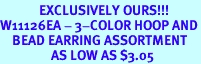 <bR>             EXCLUSIVELY OURS!!!<br>W11126EA - 3-COLOR HOOP AND<Br>    BEAD EARRING ASSORTMENT<br>                 AS LOW AS $3.05