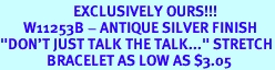 <br>                      EXCLUSIVELY OURS!!!<BR>       W11253B - ANTIQUE SILVER FINISH<Br>"DON'T JUST TALK THE TALK..." STRETCH<Br>              BRACELET AS LOW AS $3.05