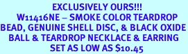 <BR>                         EXCLUSIVELY OURS!!!<BR>        W11416NE - SMOKE COLOR TEARDROP<bR>BEAD, GENUINE SHELL DISC, & BLACK OXIDE<br>    BALL & TEARDROP NECKLACE & EARRING<br>                        SET AS LOW AS $10.45