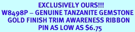 <BR>                         EXCLUSIVELY OURS!!!<bR> W8498P - GENUINE TANZANITE GEMSTONE<Br>     GOLD FINISH TRIM AWARENESS RIBBON<Br>                         PIN AS LOW AS $6.75