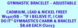 <bR> GYMNASTIC BRACELET - ADJUSTABLE<BR> <BR> CADMIUM, LEAD & NICKEL FREE!!<BR> W1407SB - "IF I BELIEVE IT, I CAN <Br> DO IT" GYMNASTICS CHARM & BRACELET <BR> $8.68 EACH ©2013
