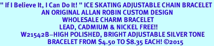 <BR>" If I Believe It, I Can Do It! " ICE SKATING ADJUSTABLE CHAIN BRACELET<BR>                            AN ORIGINAL ALLAN ROBIN CUSTOM DESIGN<br>                                          WHOLESALE CHARM BRACELET <BR>                                        LEAD, CADMIUM & NICKEL FREE!!  <BR>              W21542B-HIGH POLISHED, BRIGHT ADJUSTABLE SILVER TONE  <BR>                                BRACELET FROM $4.50 TO $8.35 EACH! &#169;2015 