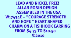 <BR>                 LEAD AND NICKEL FREE! <BR>                   ALLAN ROBIN DESIGN<BR>                  ASSEMBLED IN THE USA<BR>      W17434E - "COURAGE STRENGTH<br>             AND HOPE " HEART SHAPED <br>          CHARM ON A FISHHOOK EARRING<br>                FROM $4.73 TO $10.50<br>                                   ©2010