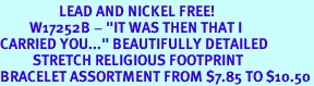 <BR>                  LEAD AND NICKEL FREE!<BR>         W17252B - "IT WAS THEN THAT I <br>CARRIED YOU..." BEAUTIFULLY DETAILED<br>          STRETCH RELIGIOUS FOOTPRINT <br>BRACELET ASSORTMENT FROM $7.85 TO $10.50