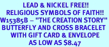 <Br>               LEAD & NICKEL FREE!!<Br>    RELIGIOUS SYMBOLS OF FAITH!!<Br>W15385B - "THE CREATION STORY"<Br> BUTTERFLY AND CROSS BRACELET<Br>       WITH GIFT CARD & ENVELOPE<Br>                   AS LOW AS $8.47