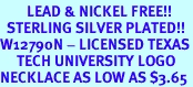 <Br>        LEAD & NICKEL FREE!!<Br>  STERLING SILVER PLATED!!<bR>W12790N - LICENSED TEXAS<Br>     TECH UNIVERSITY LOGO<Br>NECKLACE AS LOW AS $3.65