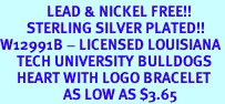 <Br>              LEAD & NICKEL FREE!!<Br>        STERLING SILVER PLATED!!<bR>W12991B - LICENSED LOUISIANA<Br>     TECH UNIVERSITY BULLDOGS<Br>     HEART WITH LOGO BRACELET<bR>                   AS LOW AS $3.65