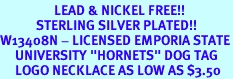 <Br>                  LEAD & NICKEL FREE!!<Br>            STERLING SILVER PLATED!!<bR>W13408N - LICENSED EMPORIA STATE<Br>     UNIVERSITY "HORNETS" DOG TAG<BR>     LOGO NECKLACE AS LOW AS $3.50