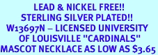 <Br>                LEAD & NICKEL FREE!!<Br>          STERLING SILVER PLATED!!<bR>   W13697N - LICENSED UNIVERSITY<Br>         OF LOUISVILLE "CARDINALS"<Br>MASCOT NECKLACE AS LOW AS $3.65