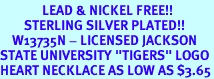 <Br>              LEAD & NICKEL FREE!!<Br>        STERLING SILVER PLATED!!<bR>    W13735N - LICENSED JACKSON<Br>STATE UNIVERSITY "TIGERS" LOGO<Br>HEART NECKLACE AS LOW AS $3.65