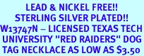 <Br>            LEAD & NICKEL FREE!!<Br>       STERLING SILVER PLATED!!<bR>W13747N - LICENSED TEXAS TECH<Br> UNIVERSITY "RED RAIDERS" DOG<bR> TAG NECKLACE AS LOW AS $3.50