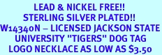 <Br>                LEAD & NICKEL FREE!!<Br>           STERLING SILVER PLATED!!<bR>W14340N - LICENSED JACKSON STATE<Br>       UNIVERSITY "TIGERS" DOG TAG<bR>    LOGO NECKLACE AS LOW AS $3.50