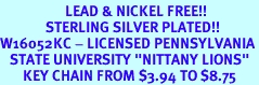 <Br>                    LEAD & NICKEL FREE!!<Br>              STERLING SILVER PLATED!!<bR>W16052KC - LICENSED PENNSYLVANIA<Br>   STATE UNIVERSITY "NITTANY LIONS"<Br>       KEY CHAIN FROM $3.94 TO $8.75