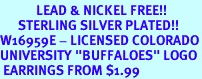 <Br>            LEAD & NICKEL FREE!!<Br>      STERLING SILVER PLATED!!<bR>W16959E - LICENSED COLORADO<br>UNIVERSITY "BUFFALOES" LOGO<Br> EARRINGS FROM $1.99