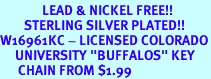 <Br>              LEAD & NICKEL FREE!!<Br>        STERLING SILVER PLATED!!<bR>W16961KC - LICENSED COLORADO<Br>     UNIVERSITY "BUFFALOS" KEY<Br>      CHAIN FROM $1.99