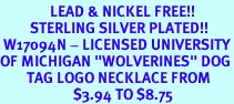 <Br>               LEAD & NICKEL FREE!!<Br>         STERLING SILVER PLATED!!<bR> W17094N - LICENSED UNIVERSITY<Br>OF MICHIGAN "WOLVERINES" DOG<Br>        TAG LOGO NECKLACE FROM<BR>                      $3.94 TO $8.75