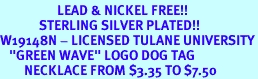 <Br>                   LEAD & NICKEL FREE!!<Br>             STERLING SILVER PLATED!!<bR>W19148N - LICENSED TULANE UNIVERSITY<Br>   "GREEN WAVE" LOGO DOG TAG<br>        NECKLACE FROM $3.35 TO $7.50