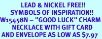 <Br>              LEAD & NICKEL FREE!!<Br>       SYMBOLS OF INSPIRATION!!<Br>W15458N - "GOOD LUCK" CHARM<Br>        NECKLACE WITH GIFT CARD<Br> AND ENVELOPE AS LOW AS $7.97