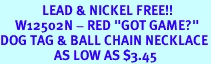 <Br>              LEAD & NICKEL FREE!!<Br>     W12502N - RED "GOT GAME?"<Br>DOG TAG & BALL CHAIN NECKLACE<Br>                  AS LOW AS $3.45