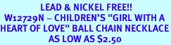 <BR>                   LEAD & NICKEL FREE!!<Br>  W12729N - CHILDREN'S "GIRL WITH A <Br>HEART OF LOVE" BALL CHAIN NECKLACE<Br>                       AS LOW AS $2.50