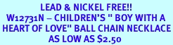 <BR>                   LEAD & NICKEL FREE!!<Br>   W12731N - CHILDREN'S " BOY WITH A<BR> HEART OF LOVE" BALL CHAIN NECKLACE<BR>                       AS LOW AS $2.50