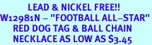 <Br>             LEAD & NICKEL FREE!!<Br>W12981N - "FOOTBALL ALL-STAR"<Br>      RED DOG TAG & BALL CHAIN<Br>      NECKLACE AS LOW AS $3.45