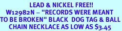 <Br>                    LEAD & NICKEL FREE!!<Br>    W12982N - "RECORDS WERE MEANT<Br>TO BE BROKEN" BLACK  DOG TAG & BALL<BR>      CHAIN NECKLACE AS LOW AS $3.45
