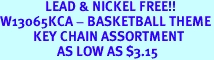<B>               LEAD & NICKEL FREE!!<BR>W13065KCA - BASKETBALL THEME<Br>           KEY CHAIN ASSORTMENT<br>                   AS LOW AS $3.15