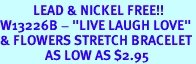 <Br>           LEAD & NICKEL FREE!!<Br>W13226B - "LIVE LAUGH LOVE"<Br>& FLOWERS STRETCH BRACELET<br>               AS LOW AS $2.95