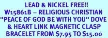 <Br>                 LEAD & NICKEL FREE!!<Br>   W15861B - RELIGIOUS CHRISTIAN<Br>"PEACE OF GOD BE WITH YOU" DOVE<Br>     & HEART LINK MAGNETIC CLASP<Br>    BRACELET FROM $7.95 TO $15.00