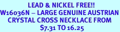 <Br>                  LEAD & NICKEL FREE!!<Br>W16036N - LARGE GENUINE AUSTRIAN<Br>     CRYSTAL CROSS NECKLACE FROM<Br>                          $7.31 TO 16.25