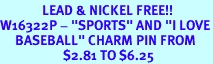 <Br>              LEAD & NICKEL FREE!!<Br>W16322P - "SPORTS" AND "I LOVE<Br>     BASEBALL" CHARM PIN FROM<Br>                     $2.81 TO $6.25