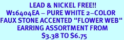 <Br>                   LEAD & NICKEL FREE!!<Br>    W16404EA - PURE WHITE 2-COLOR<Br>FAUX STONE ACCENTED "FLOWER WEB"<Br>           EARRING ASSORTMENT FROM<Br>                           $3.38 TO $6.75