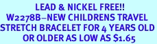 <bR>                 LEAD & NICKEL FREE!!<BR>   W2278B-NEW CHILDRENS TRAVEL<BR>STRETCH BRACELET FOR 4 YEARS OLD<BR>           OR OLDER AS LOW AS $1.65
