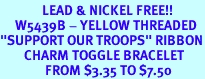<Br> LEAD & NICKEL FREE!!<BR> W5439B - YELLOW THREADED<Br>"SUPPORT OUR TROOPS" RIBBON<bR> CHARM TOGGLE BRACELET<Br> FROM $3.35 TO $7.50