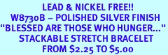 <bR>                    LEAD & NICKEL FREE!!<br>     W8730B - POLISHED SILVER FINISH<br>"BLESSED ARE THOSE WHO HUNGER..."<Br>         STACKABLE STRETCH BRACELET<Br>                    FROM $2.25 TO $5.00