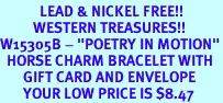 <Br>            LEAD & NICKEL FREE!!<Br>          WESTERN TREASURES!!<Br>W15305B - "POETRY IN MOTION"<Br>  HORSE CHARM BRACELET WITH<bR>       GIFT CARD AND ENVELOPE<Br>       YOUR LOW PRICE IS $8.47