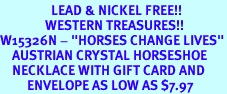 <Br>                 LEAD & NICKEL FREE!!<Br>               WESTERN TREASURES!!<Br>W15326N - "HORSES CHANGE LIVES"<Br>    AUSTRIAN CRYSTAL HORSESHOE<bR>    NECKLACE WITH GIFT CARD AND<Br>         ENVELOPE AS LOW AS $7.97