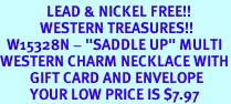 <Br>              LEAD & NICKEL FREE!!<Br>            WESTERN TREASURES!!<Br>  W15328N - "SADDLE UP" MULTI<Br>WESTERN CHARM NECKLACE WITH<Br>         GIFT CARD AND ENVELOPE<Br>         YOUR LOW PRICE IS $7.97