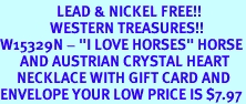 <Br>                 LEAD & NICKEL FREE!!<Br>               WESTERN TREASURES!!<Br>W15329N - "I LOVE HORSES" HORSE<Br>      AND AUSTRIAN CRYSTAL HEART<Br>     NECKLACE WITH GIFT CARD AND<Br>ENVELOPE YOUR LOW PRICE IS $7.97