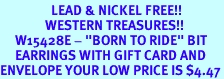 <Br>                 LEAD & NICKEL FREE!!<Br>               WESTERN TREASURES!!<Br>     W15428E - "BORN TO RIDE" BIT<Br>     EARRINGS WITH GIFT CARD AND<Br>ENVELOPE YOUR LOW PRICE IS $4.47