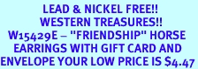 <Br>                LEAD & NICKEL FREE!!<Br>               WESTERN TREASURES!!<Br>   W15429E - "FRIENDSHIP" HORSE<Br>     EARRINGS WITH GIFT CARD AND<Br>ENVELOPE YOUR LOW PRICE IS $4.47