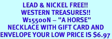 <Br>               LEAD & NICKEL FREE!!<Br>              WESTERN TREASURES!!<Br>               W15500N - "A HORSE" <Br>     NECKLACE WITH GIFT CARD AND<Br>ENVELOPE YOUR LOW PRICE IS $6.97