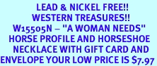<Br>                 LEAD & NICKEL FREE!!<Br>               WESTERN TREASURES!!<Br>      W15505N - "A WOMAN NEEDS" <Br>    HORSE PROFILE AND HORSESHOE<bR>      NECKLACE WITH GIFT CARD AND<Br>ENVELOPE YOUR LOW PRICE IS $7.97