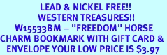 <Br>                   LEAD & NICKEL FREE!!<Br>                  WESTERN TREASURES!!<Br>       W15533BM - "FREEDOM" HORSE<Br>CHARM BOOKMARK WITH GIFT CARD &<bR>   ENVELOPE YOUR LOW PRICE IS $3.97