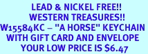 <Br>               LEAD & NICKEL FREE!!<Br>              WESTERN TREASURES!!<Br>W15584KC - "A HORSE" KEYCHAIN <bR>   WITH GIFT CARD AND ENVELOPE<Br>          YOUR LOW PRICE IS $6.47
